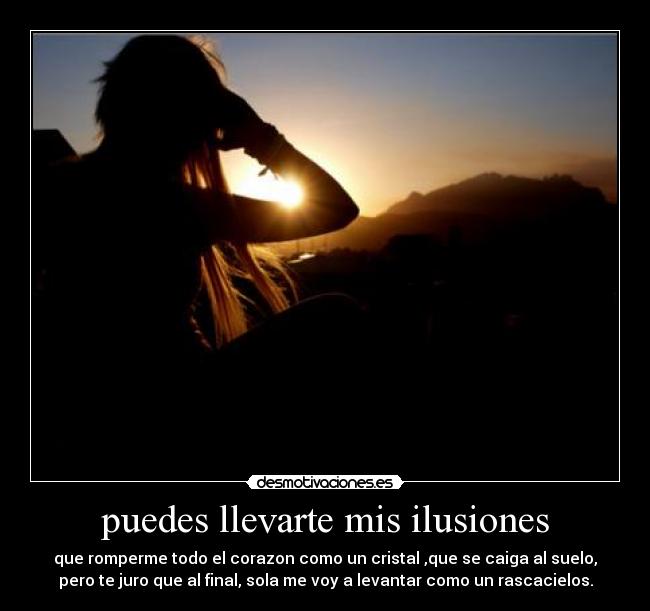 puedes llevarte mis ilusiones - que romperme todo el corazon como un cristal ,que se caiga al suelo,
pero te juro que al final, sola me voy a levantar como un rascacielos.