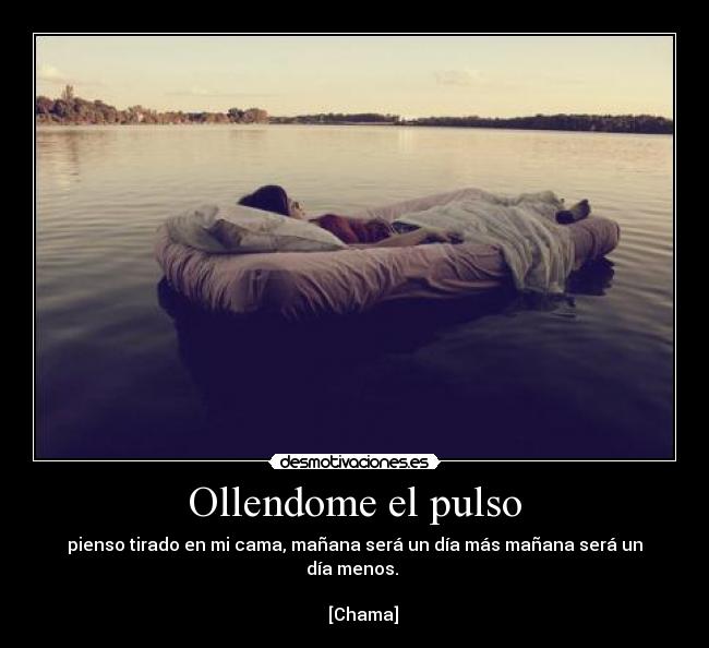 Ollendome el pulso - pienso tirado en mi cama, mañana será un día más mañana será un día menos. 
                                                                           [Chama]