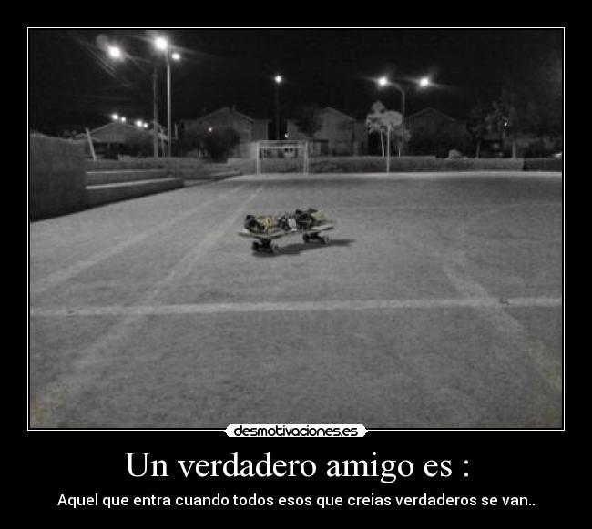 Un verdadero amigo es : - Aquel que entra cuando todos esos que creias verdaderos se van..