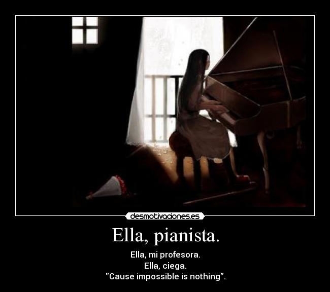 Ella, pianista. - Ella, mi profesora.
Ella, ciega.
Cause impossible is nothing.