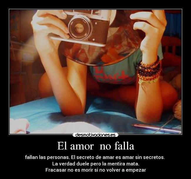 El amor  no falla - fallan las personas. El secreto de amar es amar sin secretos. 
La verdad duele pero la mentira mata.
Fracasar no es morir si no volver a empezar