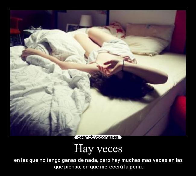 Hay veces - en las que no tengo ganas de nada, pero hay muchas mas veces en las
que pienso, en que merecerá la pena.