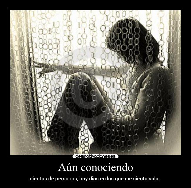 Aún conociendo - cientos de personas, hay dias en los que me siento solo...