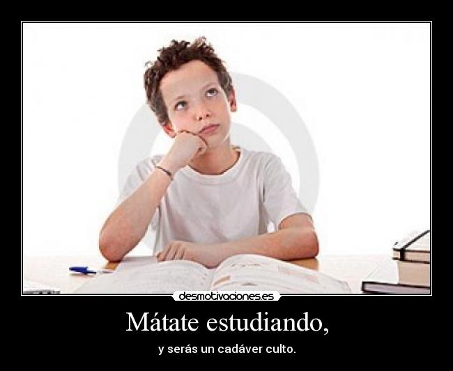 Mátate estudiando, - y serás un cadáver culto.