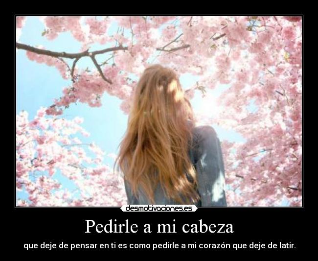 Pedirle a mi cabeza - que deje de pensar en ti es como pedirle a mi corazón que deje de latir.