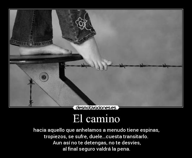El camino - hacia aquello que anhelamos a menudo tiene espinas,
tropiezos, se sufre, duele...cuesta transitarlo.
 Aun así no te detengas, no te desvíes,
al final seguro valdrá la pena.