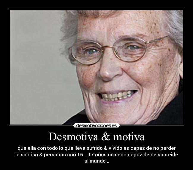 Desmotiva & motiva - que ella con todo lo que lleva sufrido & vivido es capaz de no perder
la sonrisa & personas con 16  , 17 años no sean capaz de de sonreirle
al mundo ..