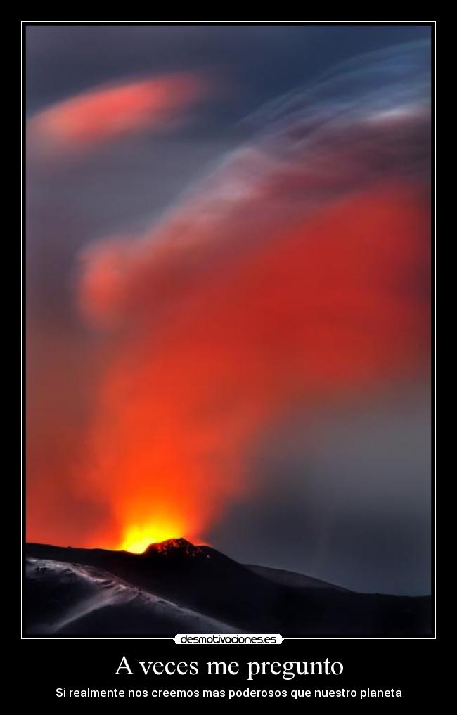 A veces me pregunto - Si realmente nos creemos mas poderosos que nuestro planeta