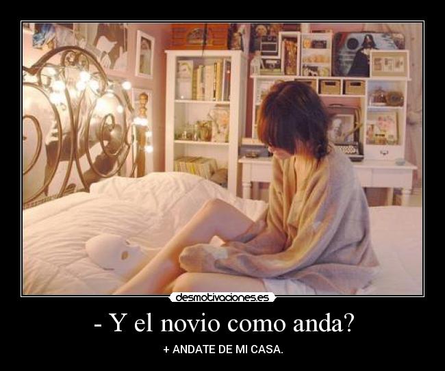 - Y el novio como anda? - + ANDATE DE MI CASA.