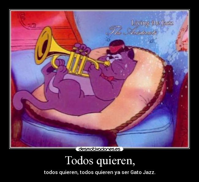 Todos quieren, - todos quieren, todos quieren ya ser Gato Jazz.