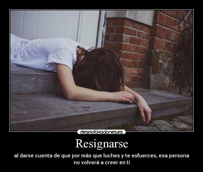 Resignarse - al darse cuenta de que por más que luches y te esfuerces, esa persona
no volverá a creer en ti