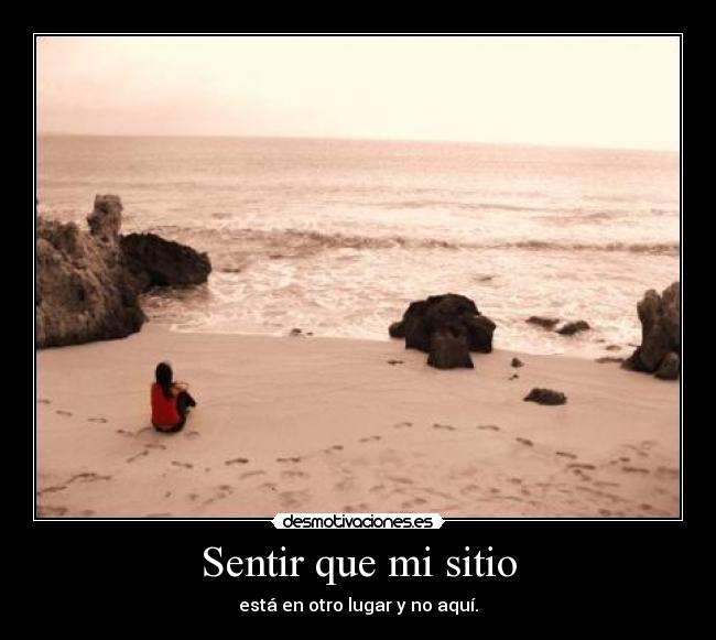 Sentir que mi sitio - está en otro lugar y no aquí.