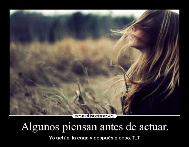Algunos piensan antes de actuar. - Yo actúo, la cago y después pienso. T_T