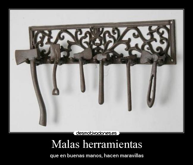 Malas herramientas - que en buenas manos, hacen maravillas