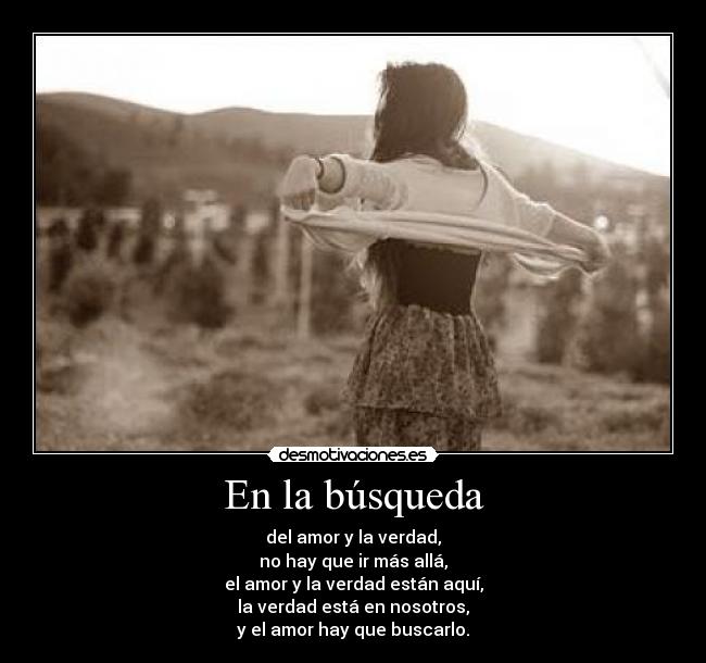 En la búsqueda - del amor y la verdad,
no hay que ir más allá,
el amor y la verdad están aquí,
la verdad está en nosotros,
y el amor hay que buscarlo.