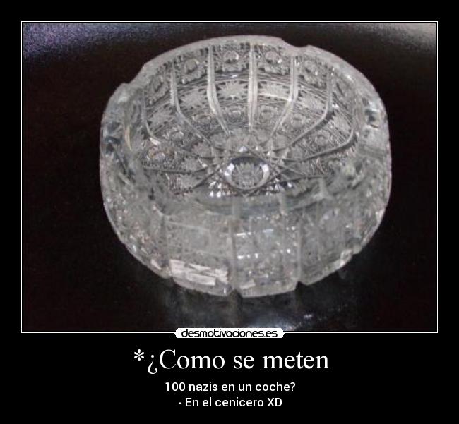 *¿Como se meten - 100 nazis en un coche?
- En el cenicero XD
