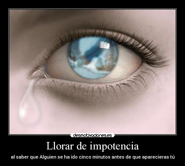 Llorar de impotencia - al saber que Alguien se ha ido cinco minutos antes de que aparecieras tú