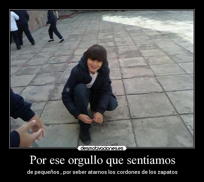Por ese orgullo que sentiamos - de pequeños , por seber atarnos los cordones de los zapatos
