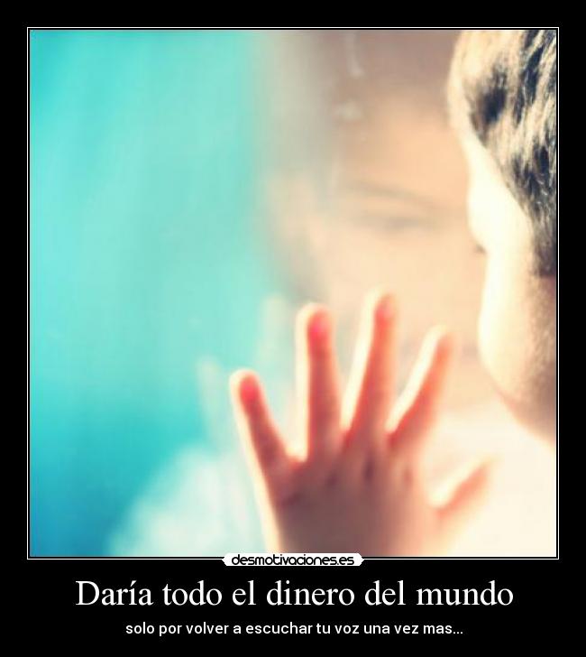 Daría todo el dinero del mundo - solo por volver a escuchar tu voz una vez mas...
