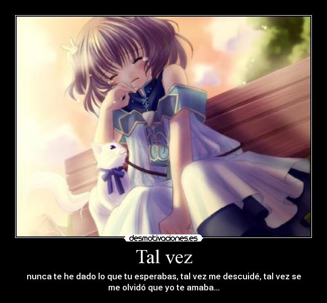 Tal vez - nunca te he dado lo que tu esperabas, tal vez me descuidé, tal vez se
me olvidó que yo te amaba...