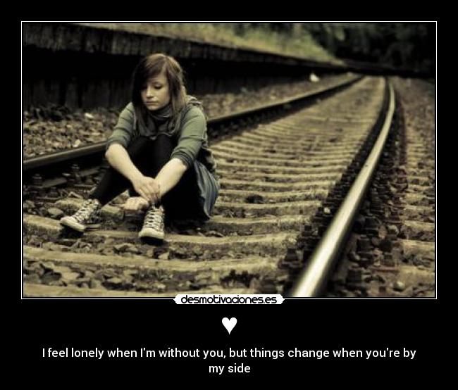 ♥ - I feel lonely when Im without you, but things change when youre by my side
