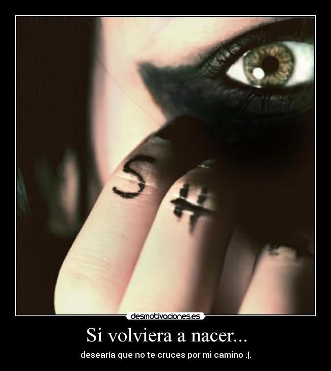 Si volviera a nacer... - desearía que no te cruces por mi camino .|.