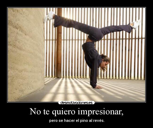 No te quiero impresionar, -