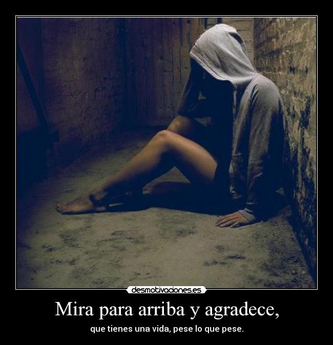 Mira para arriba y agradece, - que tienes una vida, pese lo que pese.