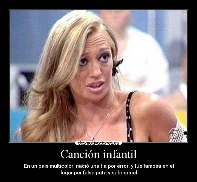 Canción infantil - En un pais multicolor, nació una tia por error, y fue famosa en el
lugar por falsa puta y subnormal