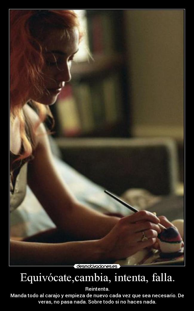 Equivócate,cambia, intenta, falla. - Reintenta.
Manda todo al carajo y empieza de nuevo cada vez que sea necesario. De
veras, no pasa nada. Sobre todo si no haces nada.