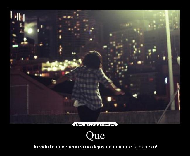 Que - la vida te envenena si no dejas de comerte la cabeza!