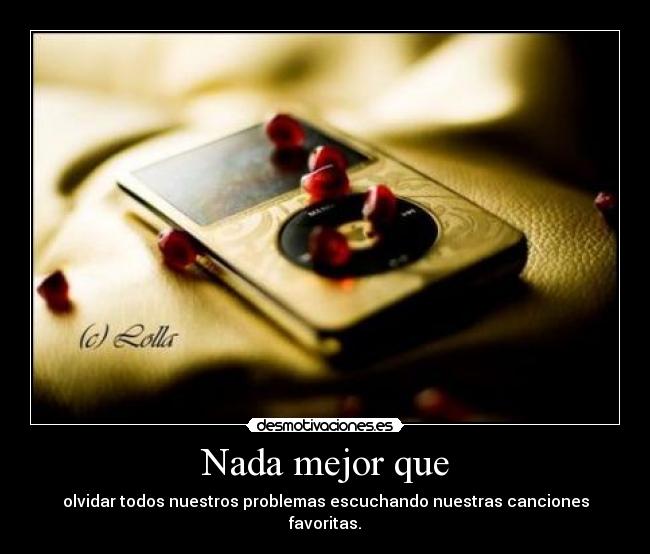 Nada mejor que - olvidar todos nuestros problemas escuchando nuestras canciones favoritas.