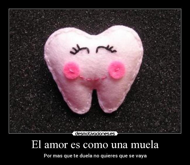 El amor es como una muela - Por mas que te duela no quieres que se vaya