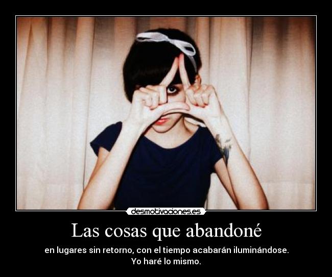 Las cosas que abandoné - en lugares sin retorno, con el tiempo acabarán iluminándose.
Yo haré lo mismo.