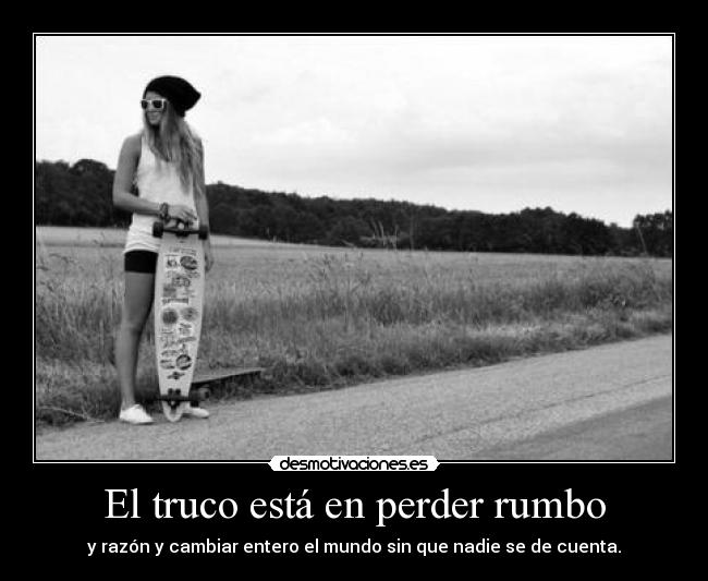 El truco está en perder rumbo - y razón y cambiar entero el mundo sin que nadie se de cuenta.