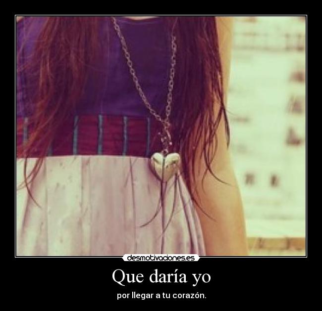 Que daría yo - por llegar a tu corazón.