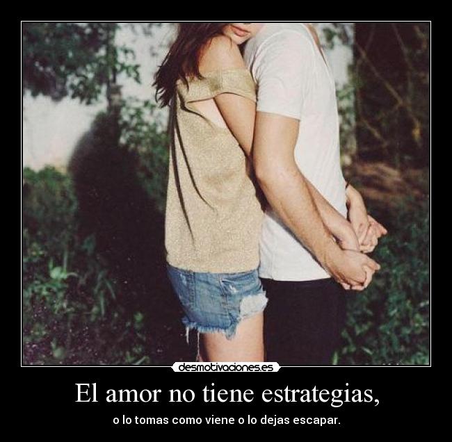 El amor no tiene estrategias, - o lo tomas como viene o lo dejas escapar.