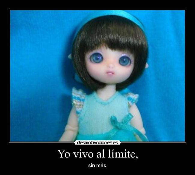 Yo vivo al límite, - sin más.