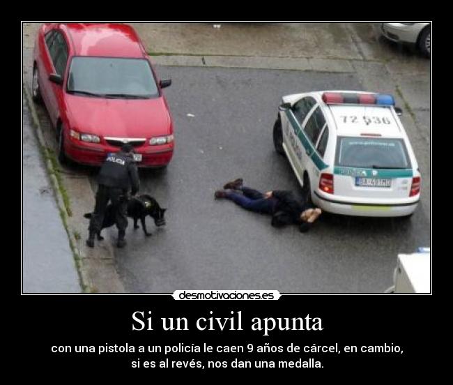 Si un civil apunta - con una pistola a un policía le caen 9 años de cárcel, en cambio,
si es al revés, nos dan una medalla.