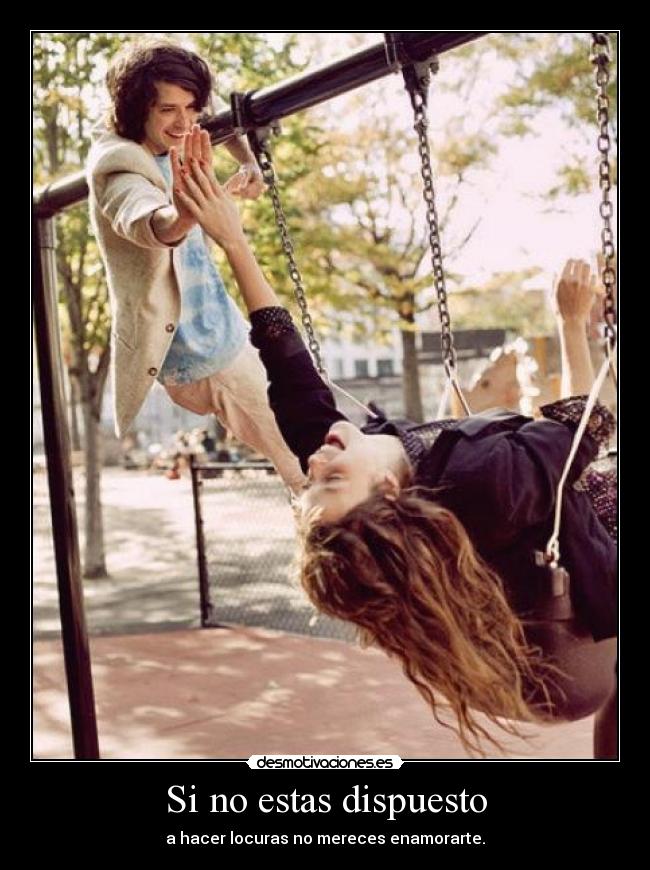 Si no estas dispuesto - a hacer locuras no mereces enamorarte.