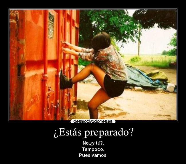 ¿Estás preparado? - No,¿y tú?.
Tampoco.
Pues vamos.