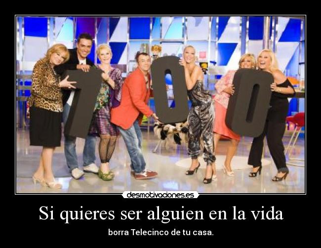 Si quieres ser alguien en la vida - borra Telecinco de tu casa.