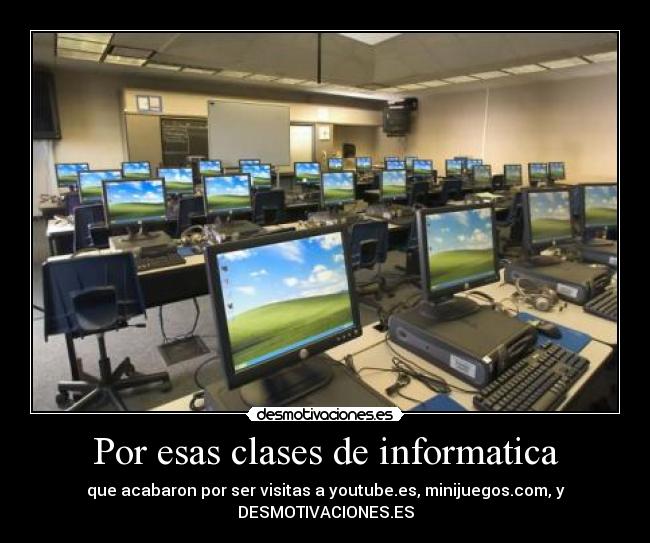 Por esas clases de informatica - que acabaron por ser visitas a youtube.es, minijuegos.com, y
DESMOTIVACIONES.ES