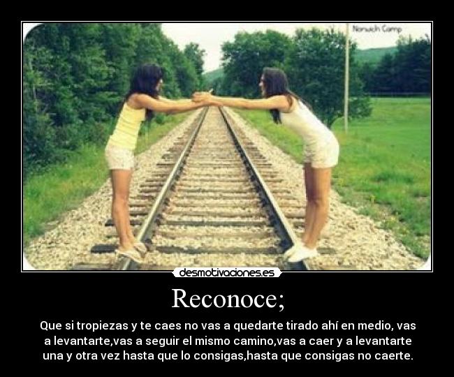Reconoce; - Que si tropiezas y te caes no vas a quedarte tirado ahí en medio, vas
a levantarte,vas a seguir el mismo camino,vas a caer y a levantarte
una y otra vez hasta que lo consigas,hasta que consigas no caerte.