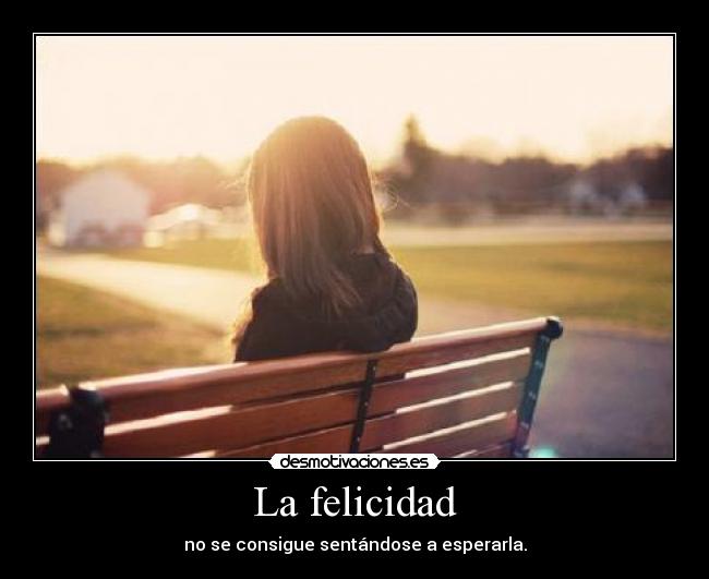 La felicidad - no se consigue sentándose a esperarla.