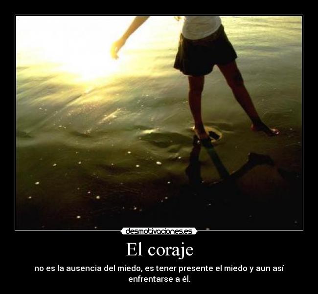 El coraje - no es la ausencia del miedo, es tener presente el miedo y aun así enfrentarse a él.