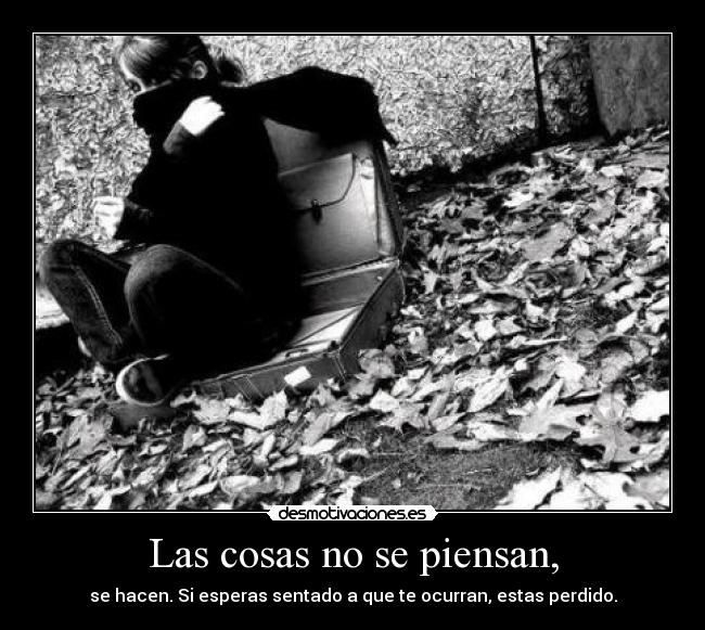 Las cosas no se piensan, - se hacen. Si esperas sentado a que te ocurran, estas perdido.