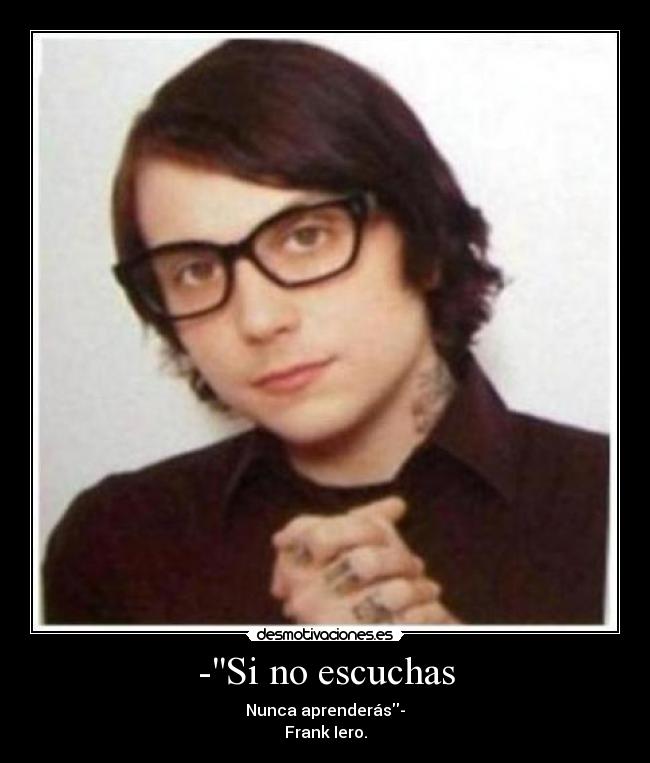 -Si no escuchas - Nunca aprenderás-
Frank Iero.