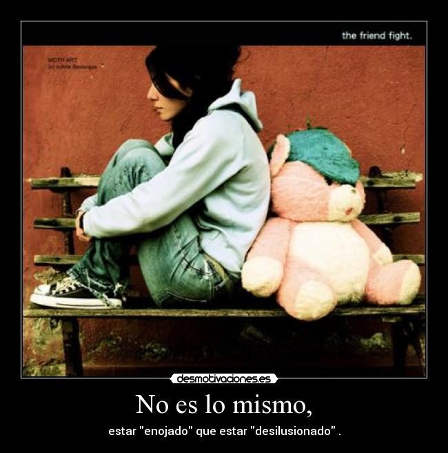 No es lo mismo, - estar enojado que estar desilusionado .