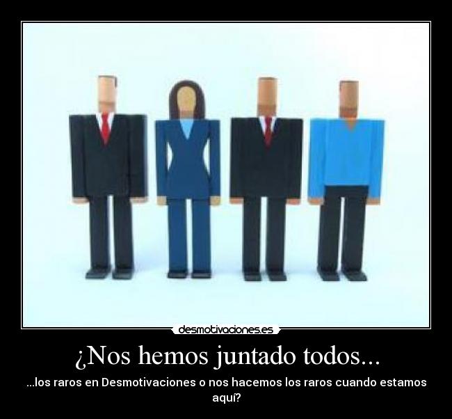 ¿Nos hemos juntado todos... - ...los raros en Desmotivaciones o nos hacemos los raros cuando estamos aquí?